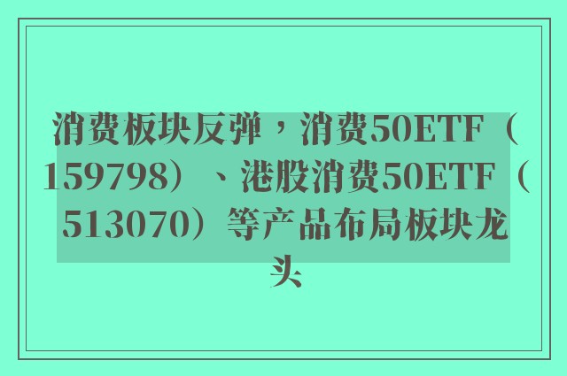 消费板块反弹，消费50ETF（159798）、港股消费50ETF（513070）等产品布局板块龙头