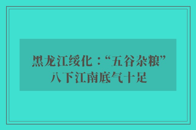 黑龙江绥化：“五谷杂粮”八下江南底气十足