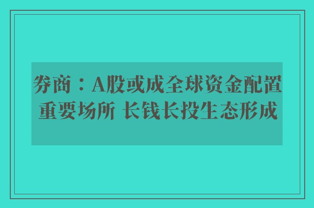 券商：A股或成全球资金配置重要场所 长钱长投生态形成