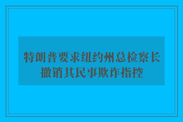 特朗普要求纽约州总检察长撤销其民事欺诈指控