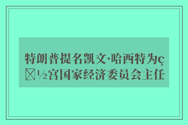 特朗普提名凯文·哈西特为白宫国家经济委员会主任