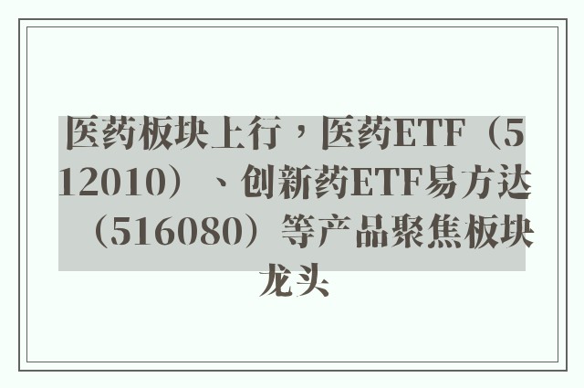 医药板块上行，医药ETF（512010）、创新药ETF易方达（516080）等产品聚焦板块龙头