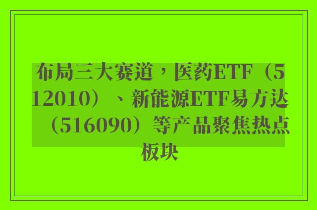 布局三大赛道，医药ETF（512010）、新能源ETF易方达（516090）等产品聚焦热点板块