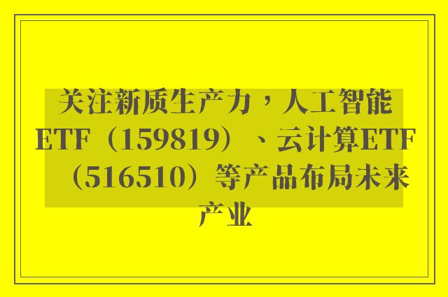 关注新质生产力，人工智能ETF（159819）、云计算ETF（516510）等产品布局未来产业