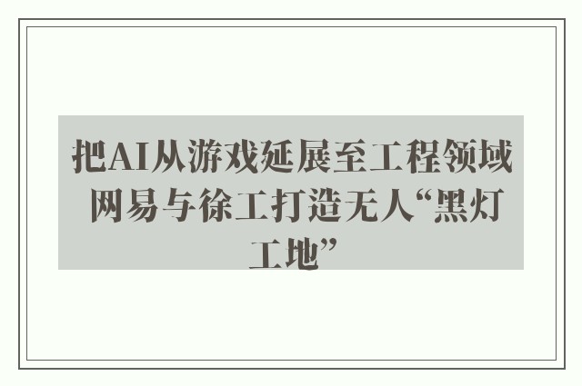 把AI从游戏延展至工程领域 网易与徐工打造无人“黑灯工地”