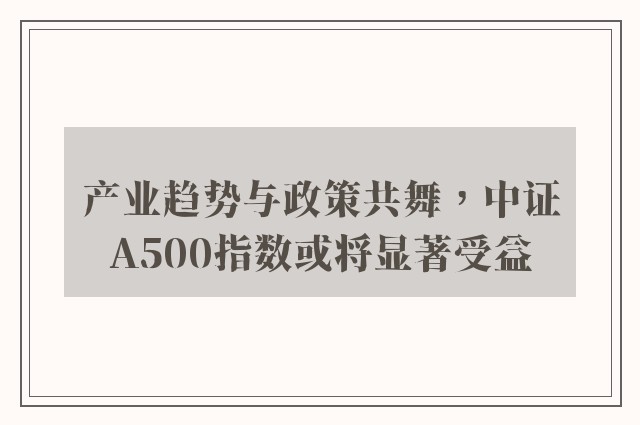 产业趋势与政策共舞，中证A500指数或将显著受益