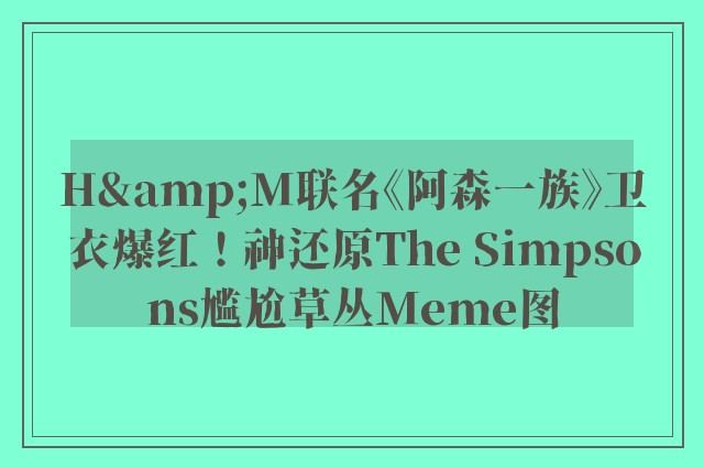 H&M联名《阿森一族》卫衣爆红！神还原The Simpsons尴尬草丛Meme图