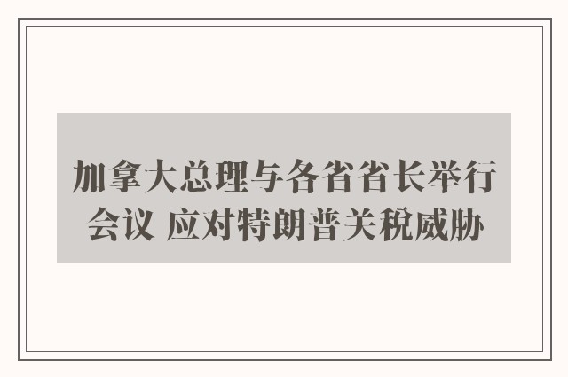 加拿大总理与各省省长举行会议 应对特朗普关税威胁