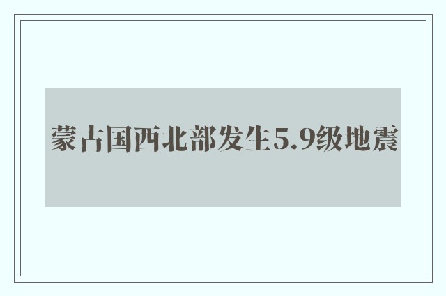 蒙古国西北部发生5.9级地震