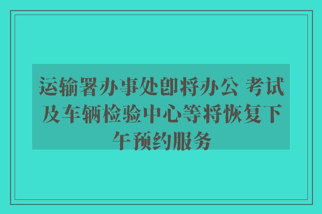 运输署办事处即将办公 考试及车辆检验中心等将恢复下午预约服务