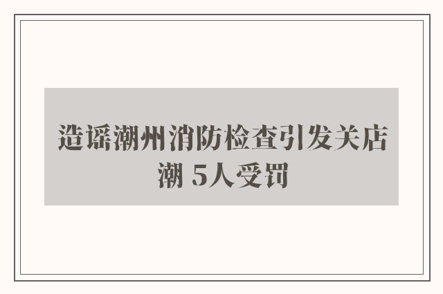 造谣潮州消防检查引发关店潮 5人受罚