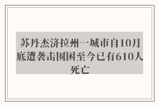 苏丹杰济拉州一城市自10月底遭袭击围困至今已有610人死亡