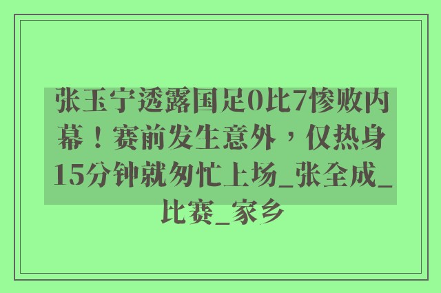 张玉宁透露国足0比7惨败内幕！赛前发生意外，仅热身15分钟就匆忙上场_张全成_比赛_家乡