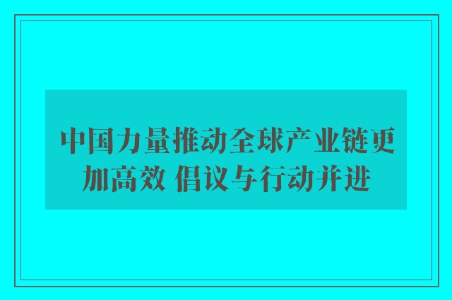 中国力量推动全球产业链更加高效 倡议与行动并进