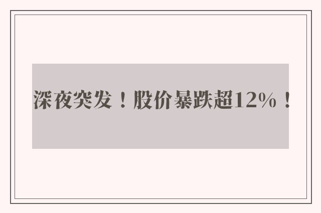 深夜突发！股价暴跌超12%！