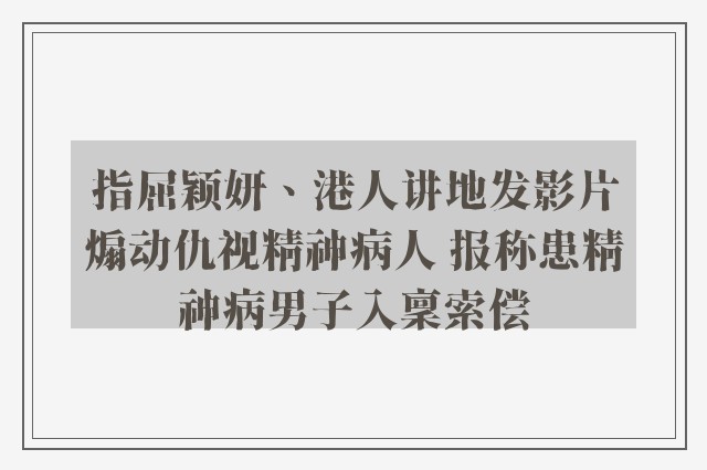 指屈颖妍、港人讲地发影片煽动仇视精神病人 报称患精神病男子入稟索偿