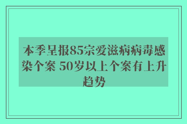 本季呈报85宗爱滋病病毒感染个案 50岁以上个案有上升趋势