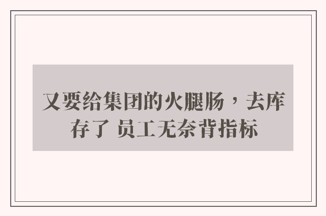 又要给集团的火腿肠，去库存了 员工无奈背指标