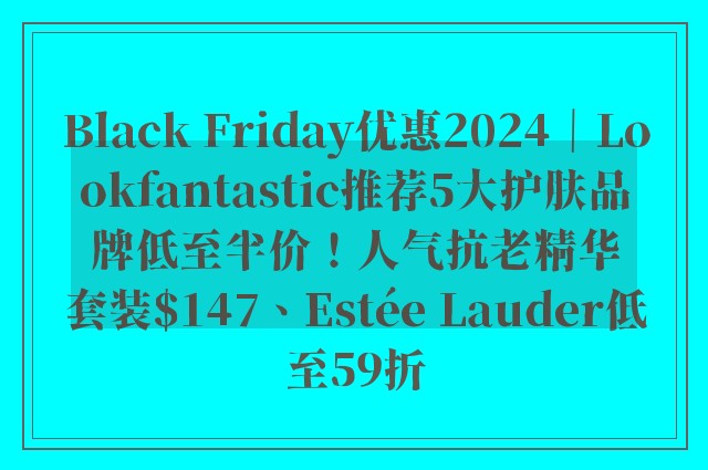 Black Friday优惠2024｜Lookfantastic推荐5大护肤品牌低至半价！人气抗老精华套装$147、Estée Lauder低至59折