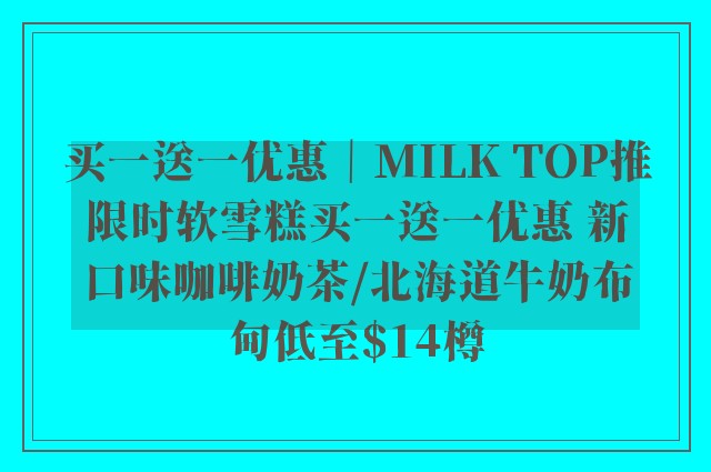 买一送一优惠｜MILK TOP推限时软雪糕买一送一优惠 新口味咖啡奶茶/北海道牛奶布甸低至$14樽