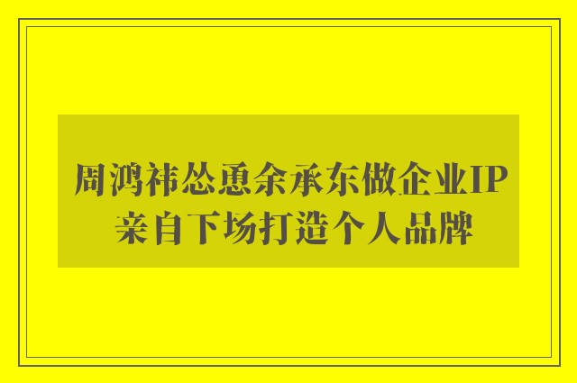 周鸿祎怂恿余承东做企业IP 亲自下场打造个人品牌