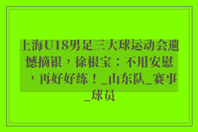 上海U18男足三大球运动会遗憾摘银，徐根宝：不用安慰，再好好练！_山东队_赛事_球员