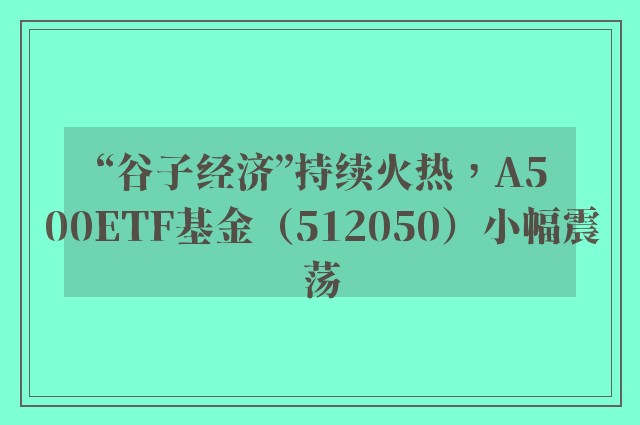 “谷子经济”持续火热，A500ETF基金（512050）小幅震荡