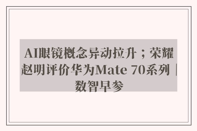 AI眼镜概念异动拉升；荣耀赵明评价华为Mate 70系列｜数智早参