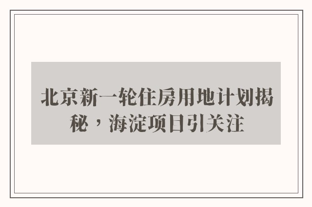 北京新一轮住房用地计划揭秘，海淀项目引关注