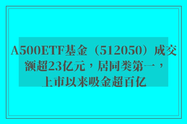 A500ETF基金（512050）成交额超23亿元，居同类第一，上市以来吸金超百亿