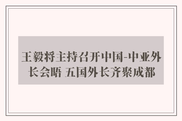 王毅将主持召开中国-中亚外长会晤 五国外长齐聚成都