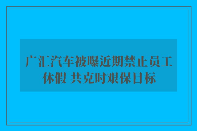 广汇汽车被曝近期禁止员工休假 共克时艰保目标