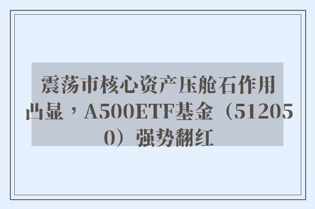 震荡市核心资产压舱石作用凸显，A500ETF基金（512050）强势翻红