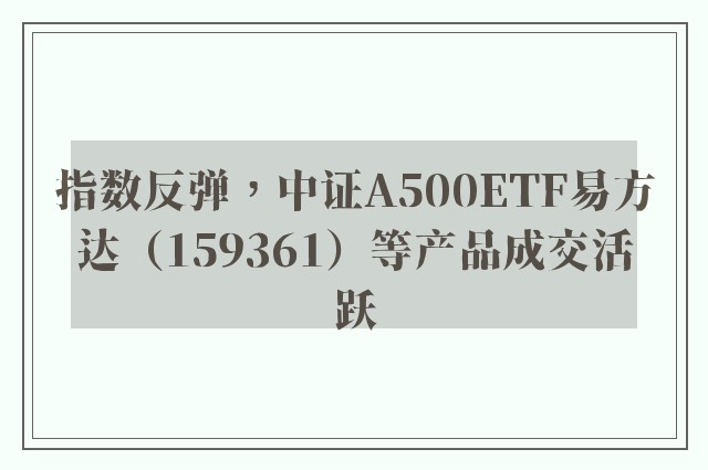 指数反弹，中证A500ETF易方达（159361）等产品成交活跃