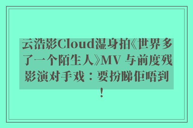 云浩影Cloud湿身拍《世界多了一个陌生人》MV 与前度残影演对手戏：要扮睇佢唔到！