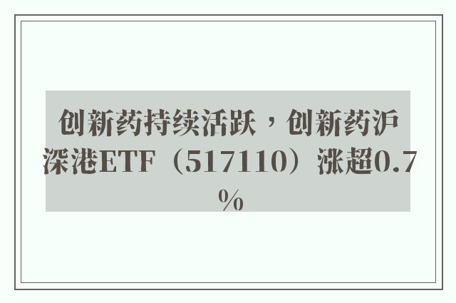 创新药持续活跃，创新药沪深港ETF（517110）涨超0.7%