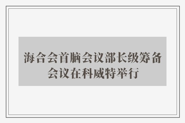 海合会首脑会议部长级筹备会议在科威特举行