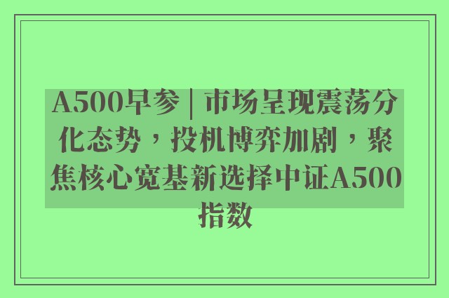 A500早参 | 市场呈现震荡分化态势，投机博弈加剧，聚焦核心宽基新选择中证A500指数