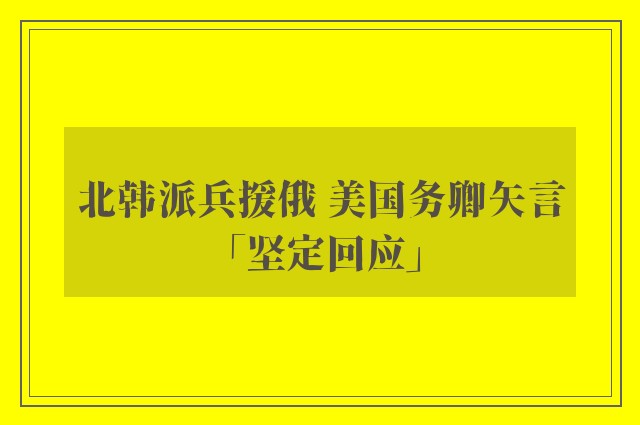 北韩派兵援俄 美国务卿矢言「坚定回应」