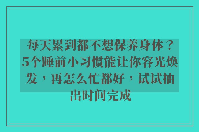 每天累到都不想保养身体？5个睡前小习惯能让你容光焕发，再怎么忙都好，试试抽出时间完成