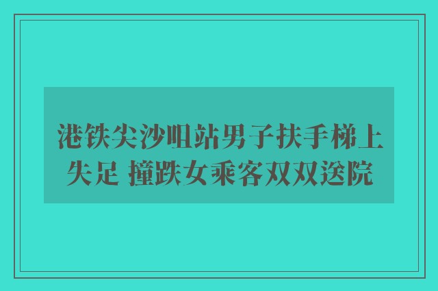 港铁尖沙咀站男子扶手梯上失足 撞跌女乘客双双送院