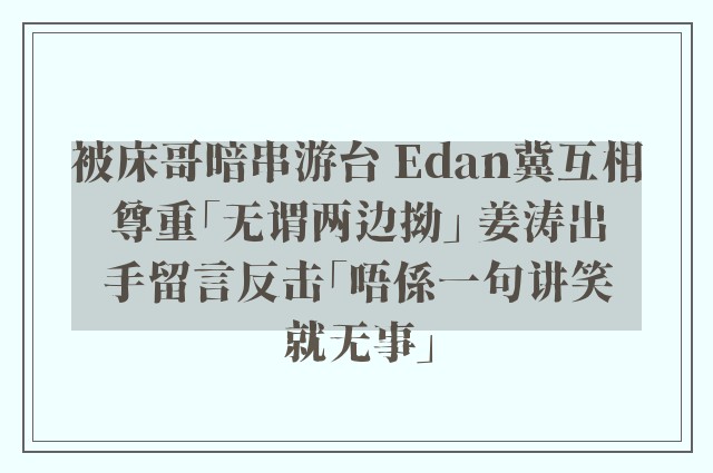 被床哥暗串游台 Edan冀互相尊重「无谓两边拗」 姜涛出手留言反击「唔係一句讲笑就无事」