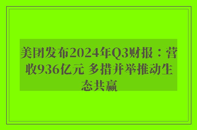 美团发布2024年Q3财报：营收936亿元 多措并举推动生态共赢