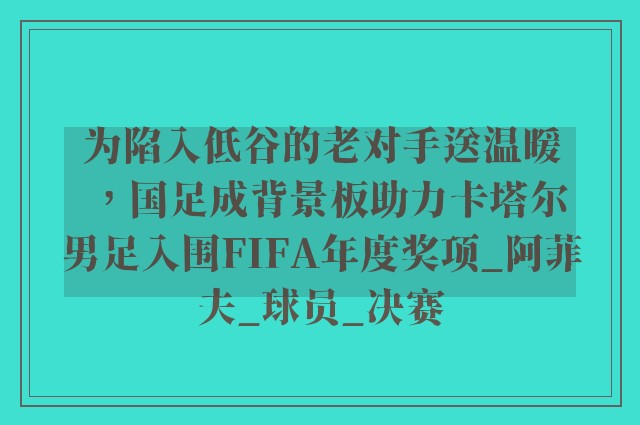 为陷入低谷的老对手送温暖，国足成背景板助力卡塔尔男足入围FIFA年度奖项_阿菲夫_球员_决赛