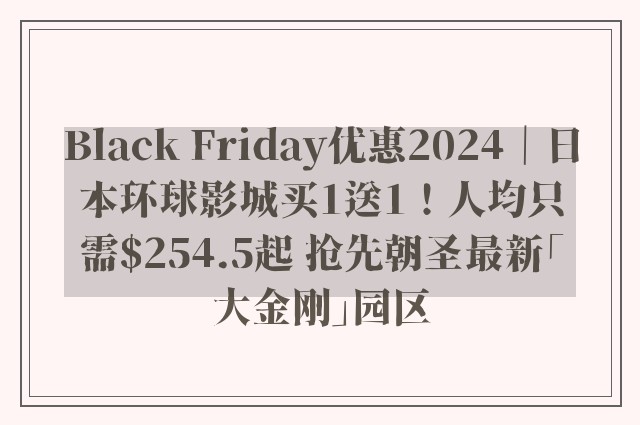 Black Friday优惠2024｜日本环球影城买1送1！人均只需$254.5起 抢先朝圣最新「大金刚」园区