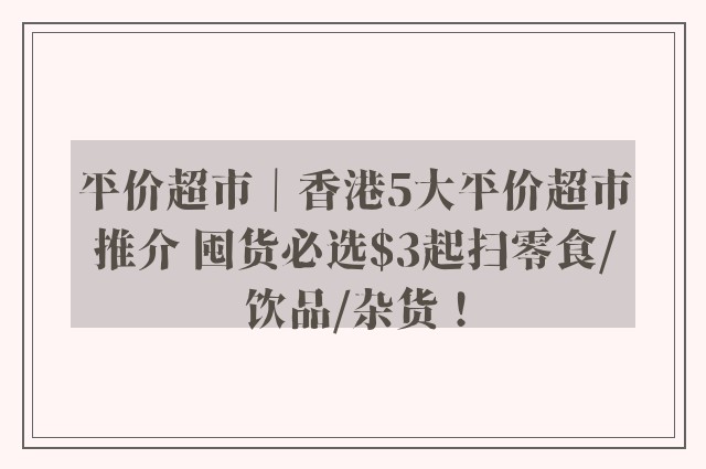 平价超市｜香港5大平价超市推介 囤货必选$3起扫零食/饮品/杂货！