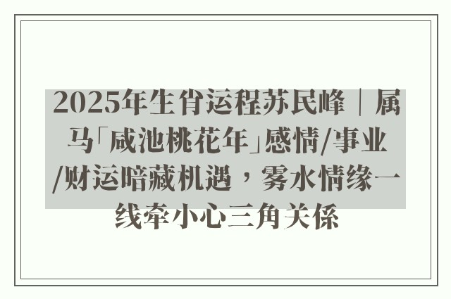 2025年生肖运程苏民峰｜属马「咸池桃花年」感情/事业/财运暗藏机遇，雾水情缘一线牵小心三角关係