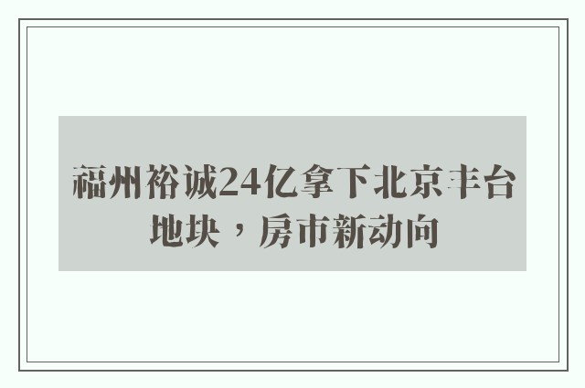 福州裕诚24亿拿下北京丰台地块，房市新动向