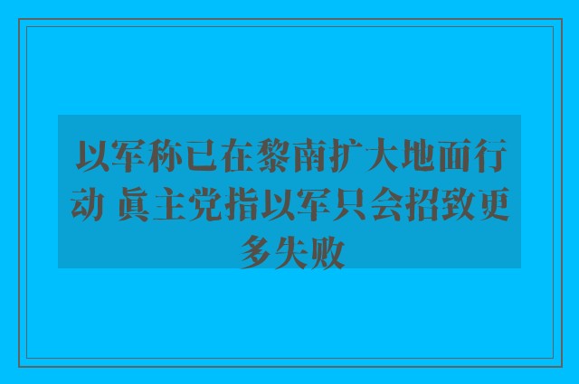 以军称已在黎南扩大地面行动 真主党指以军只会招致更多失败