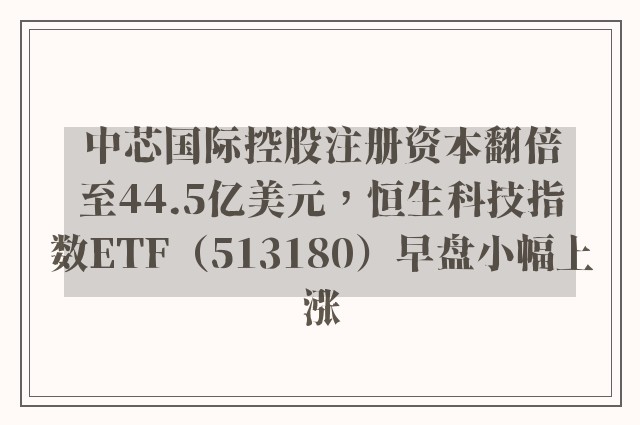 中芯国际控股注册资本翻倍至44.5亿美元，恒生科技指数ETF（513180）早盘小幅上涨